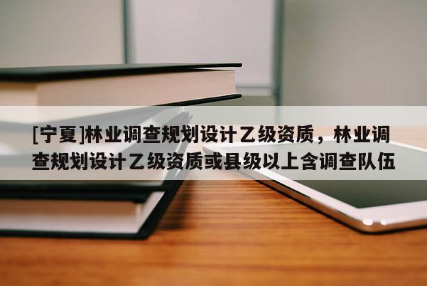 [寧夏]林業調查規劃設計乙級資質，林業調查規劃設計乙級資質或縣級以上含調查隊伍