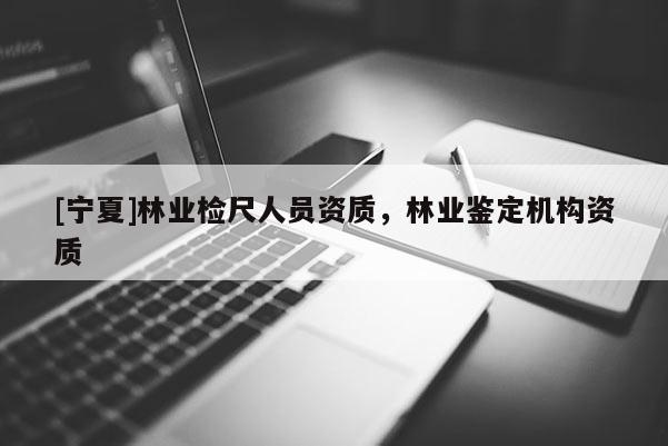 [寧夏]林業檢尺人員資質，林業鑒定機構資質