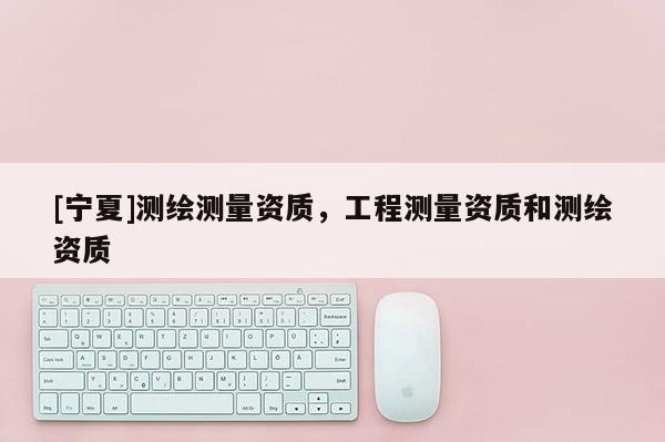 [寧夏]測繪測量資質，工程測量資質和測繪資質