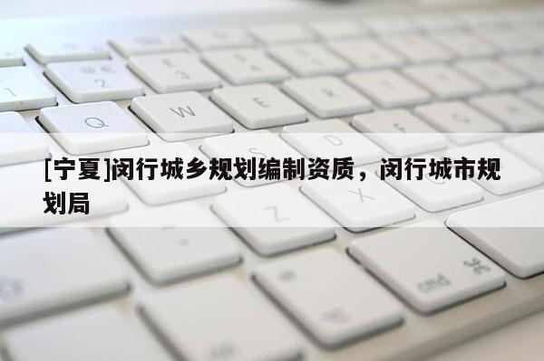 [寧夏]閔行城鄉(xiāng)規(guī)劃編制資質，閔行城市規(guī)劃局