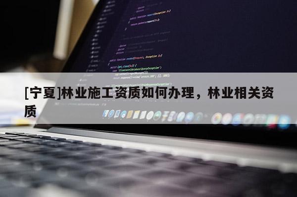 [寧夏]林業施工資質如何辦理，林業相關資質