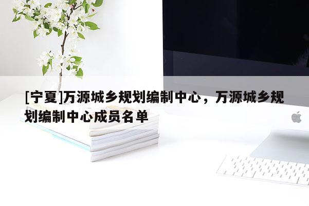 [寧夏]萬源城鄉(xiāng)規(guī)劃編制中心，萬源城鄉(xiāng)規(guī)劃編制中心成員名單