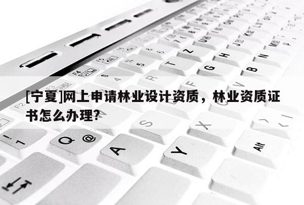 [寧夏]網上申請林業設計資質，林業資質證書怎么辦理?