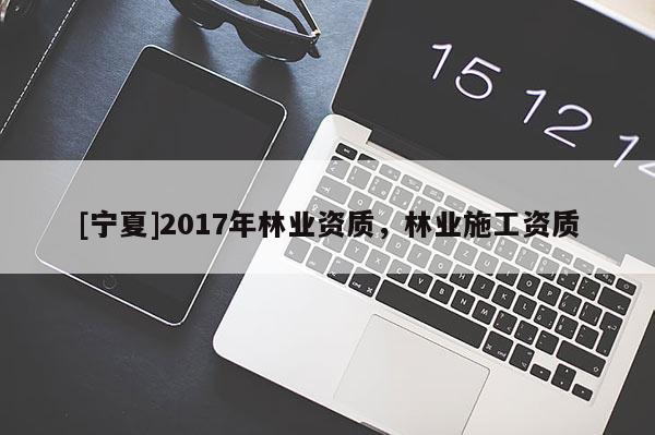 [寧夏]2017年林業(yè)資質，林業(yè)施工資質