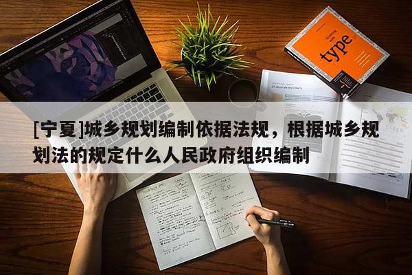 [寧夏]城鄉規劃編制依據法規，根據城鄉規劃法的規定什么人民政府組織編制