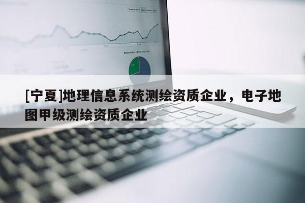 [寧夏]地理信息系統測繪資質企業，電子地圖甲級測繪資質企業