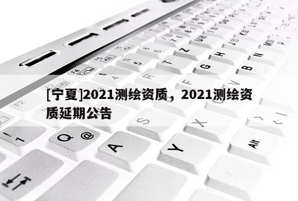 [寧夏]2021測繪資質，2021測繪資質延期公告