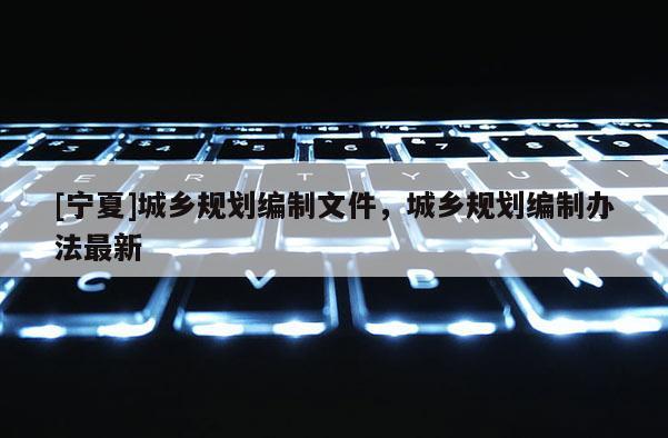 [寧夏]城鄉規劃編制文件，城鄉規劃編制辦法最新