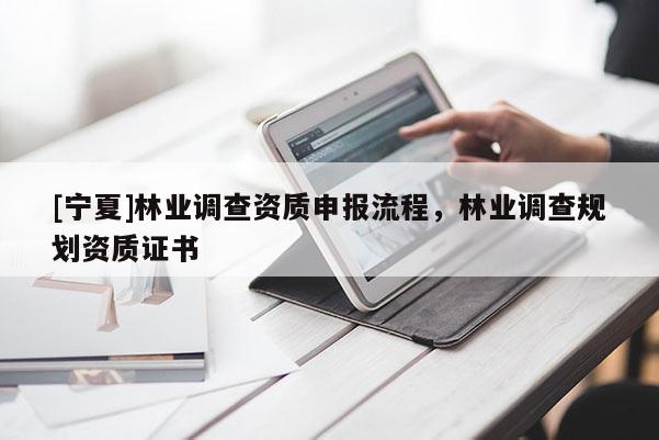 [寧夏]林業調查資質申報流程，林業調查規劃資質證書