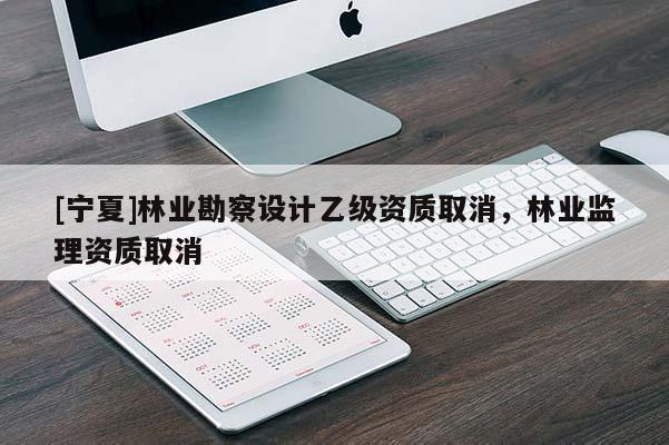 [寧夏]林業勘察設計乙級資質取消，林業監理資質取消