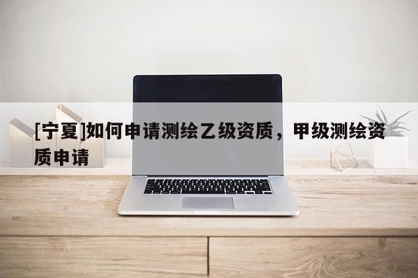 [寧夏]如何申請測繪乙級資質，甲級測繪資質申請