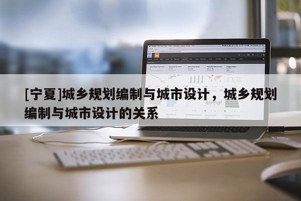 [寧夏]城鄉規劃編制與城市設計，城鄉規劃編制與城市設計的關系