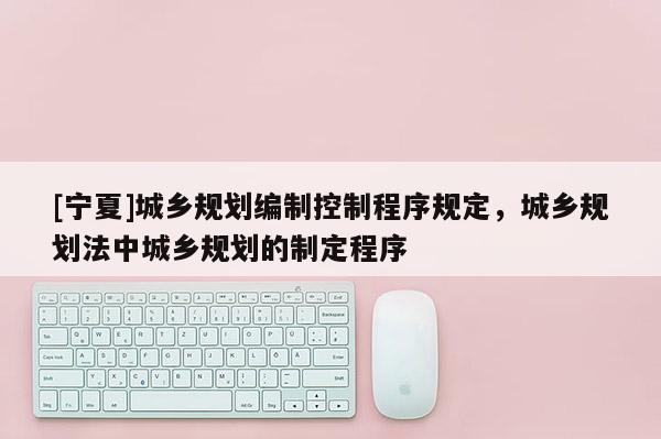[寧夏]城鄉規劃編制控制程序規定，城鄉規劃法中城鄉規劃的制定程序