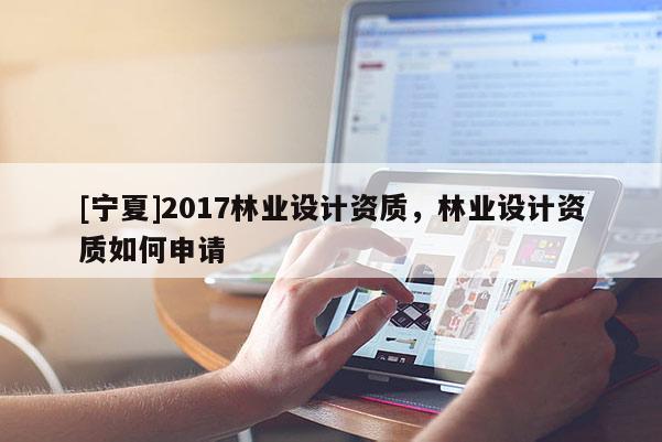 [寧夏]2017林業(yè)設(shè)計(jì)資質(zhì)，林業(yè)設(shè)計(jì)資質(zhì)如何申請(qǐng)