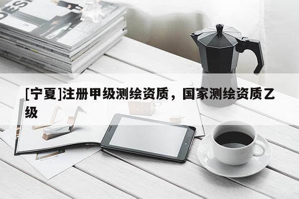 [寧夏]注冊甲級測繪資質，國家測繪資質乙級