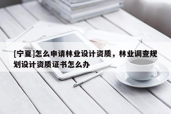 [寧夏]怎么申請林業設計資質，林業調查規劃設計資質證書怎么辦