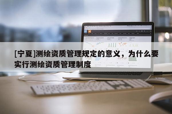 [寧夏]測繪資質管理規定的意義，為什么要實行測繪資質管理制度