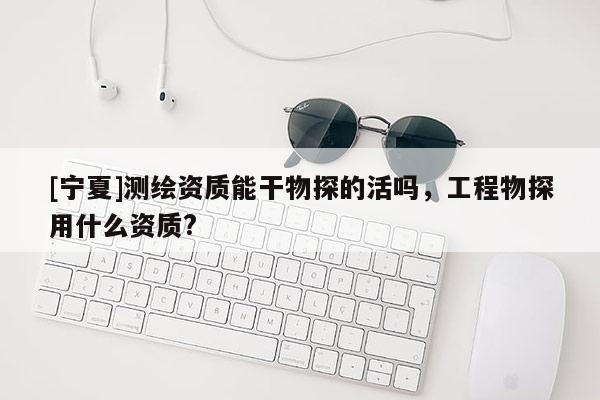 [寧夏]測繪資質能干物探的活嗎，工程物探用什么資質?