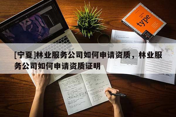 [寧夏]林業服務公司如何申請資質，林業服務公司如何申請資質證明