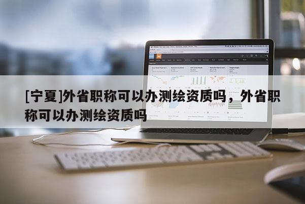 [寧夏]外省職稱可以辦測繪資質(zhì)嗎，外省職稱可以辦測繪資質(zhì)嗎