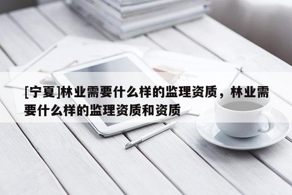 [寧夏]林業需要什么樣的監理資質，林業需要什么樣的監理資質和資質