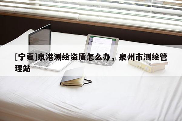 [寧夏]泉港測繪資質(zhì)怎么辦，泉州市測繪管理站