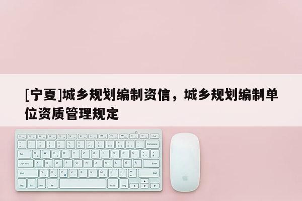 [寧夏]城鄉規劃編制資信，城鄉規劃編制單位資質管理規定