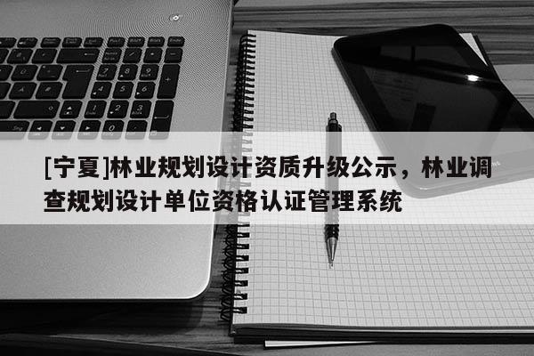 [寧夏]林業規劃設計資質升級公示，林業調查規劃設計單位資格認證管理系統