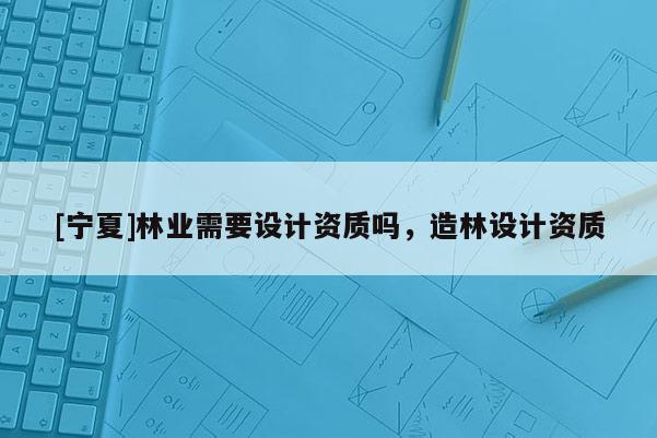 [寧夏]林業需要設計資質嗎，造林設計資質
