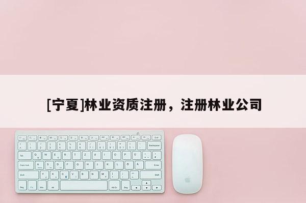 [寧夏]林業資質注冊，注冊林業公司