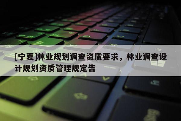 [寧夏]林業(yè)規(guī)劃調(diào)查資質(zhì)要求，林業(yè)調(diào)查設(shè)計(jì)規(guī)劃資質(zhì)管理規(guī)定告