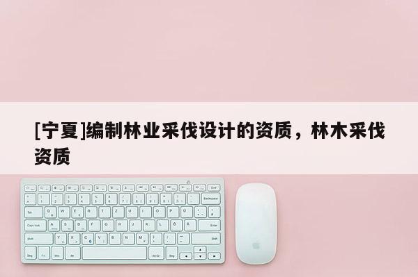 [寧夏]編制林業(yè)采伐設(shè)計(jì)的資質(zhì)，林木采伐資質(zhì)