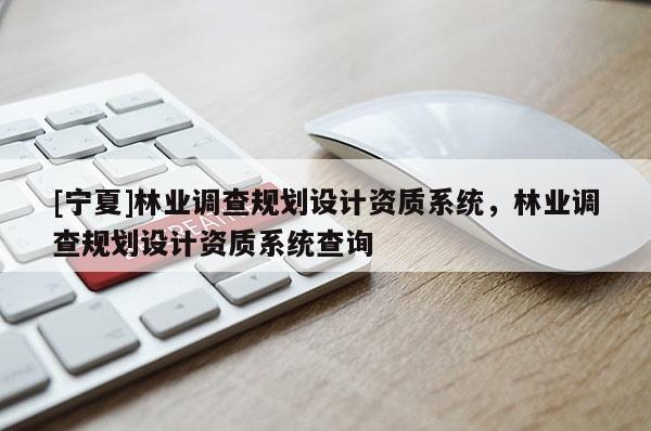 [寧夏]林業調查規劃設計資質系統，林業調查規劃設計資質系統查詢