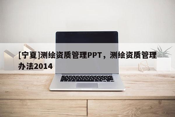[寧夏]測繪資質管理PPT，測繪資質管理辦法2014
