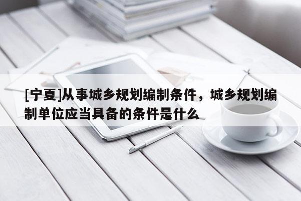 [寧夏]從事城鄉(xiāng)規(guī)劃編制條件，城鄉(xiāng)規(guī)劃編制單位應(yīng)當具備的條件是什么