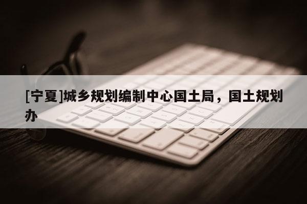 [寧夏]城鄉規劃編制中心國土局，國土規劃辦