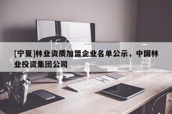 [寧夏]林業資質加盟企業名單公示，中國林業投資集團公司
