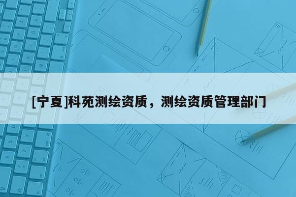 [寧夏]科苑測(cè)繪資質(zhì)，測(cè)繪資質(zhì)管理部門