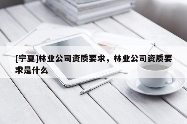 [寧夏]林業公司資質要求，林業公司資質要求是什么