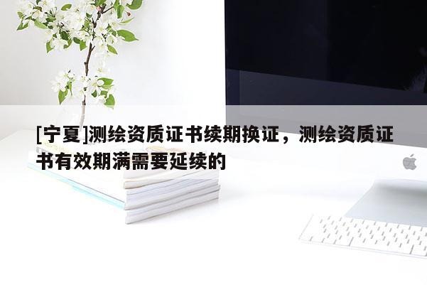 [寧夏]測繪資質證書續期換證，測繪資質證書有效期滿需要延續的