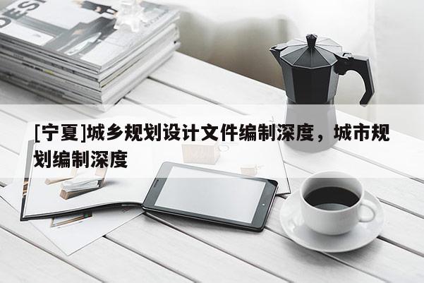 [寧夏]城鄉規劃設計文件編制深度，城市規劃編制深度