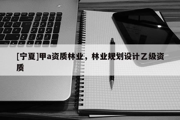[寧夏]甲a資質(zhì)林業(yè)，林業(yè)規(guī)劃設(shè)計(jì)乙級(jí)資質(zhì)
