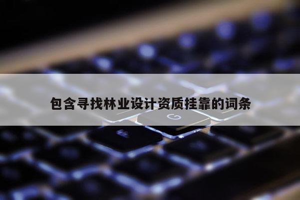 包含尋找林業(yè)設(shè)計資質(zhì)掛靠的詞條