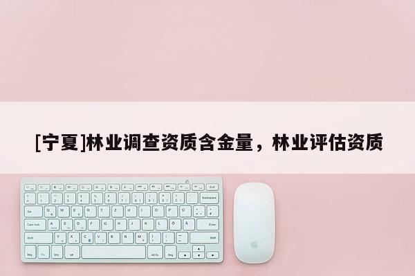 [寧夏]林業(yè)調(diào)查資質(zhì)含金量，林業(yè)評(píng)估資質(zhì)