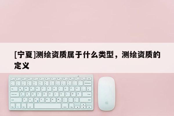 [寧夏]測繪資質屬于什么類型，測繪資質的定義