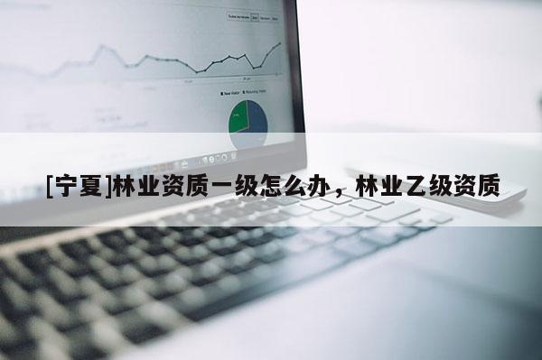 [寧夏]林業資質一級怎么辦，林業乙級資質