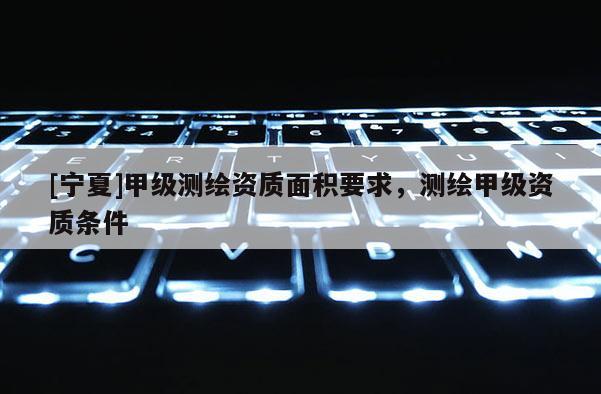 [寧夏]甲級測繪資質面積要求，測繪甲級資質條件