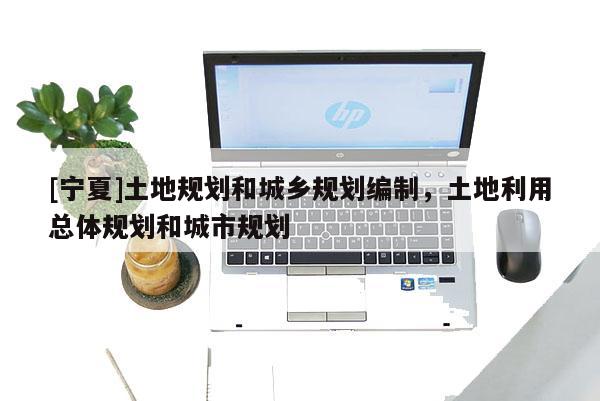 [寧夏]土地規(guī)劃和城鄉(xiāng)規(guī)劃編制，土地利用總體規(guī)劃和城市規(guī)劃