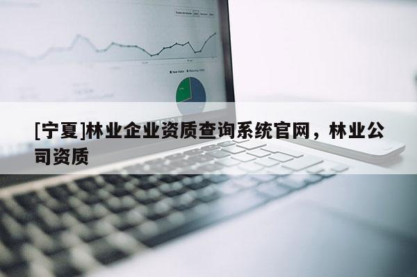 [寧夏]林業企業資質查詢系統官網，林業公司資質
