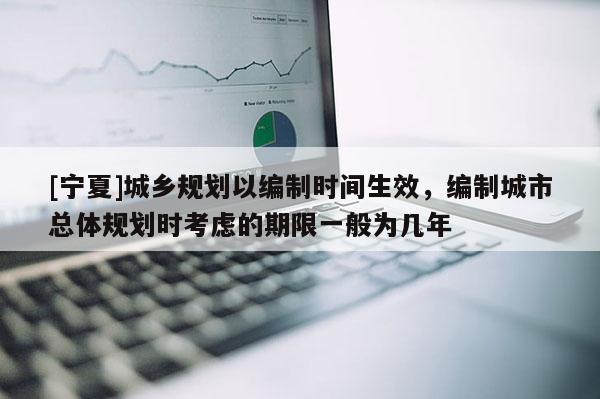 [寧夏]城鄉(xiāng)規(guī)劃以編制時(shí)間生效，編制城市總體規(guī)劃時(shí)考慮的期限一般為幾年
